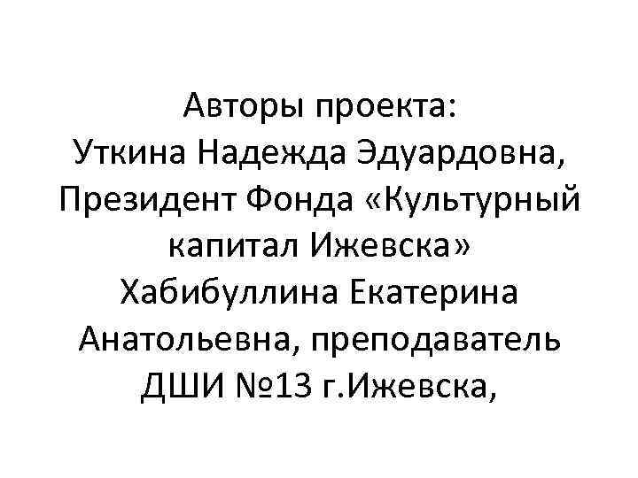 Авторы проекта: Уткина Надежда Эдуардовна, Президент Фонда «Культурный капитал Ижевска» Хабибуллина Екатерина Анатольевна, преподаватель