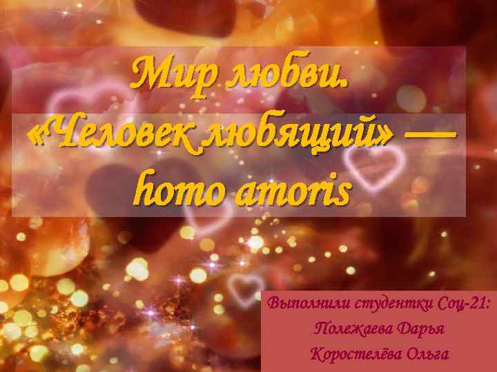 Мир любви. «Человек любящий» — homo amoris Выполнили студентки Соц-21: Полежаева Дарья Коростелёва Ольга