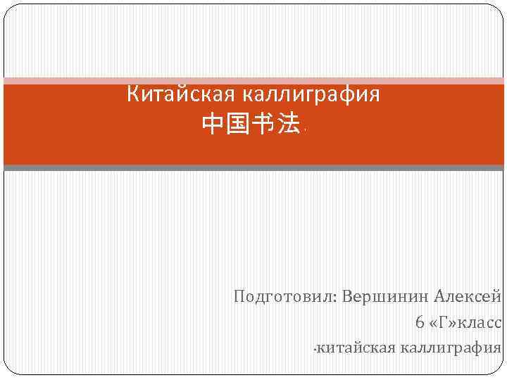 Китайская каллиграфия 中国书法 * Подготовил: Вершинин Алексей 6 «Г» класс китайская каллиграфия * 