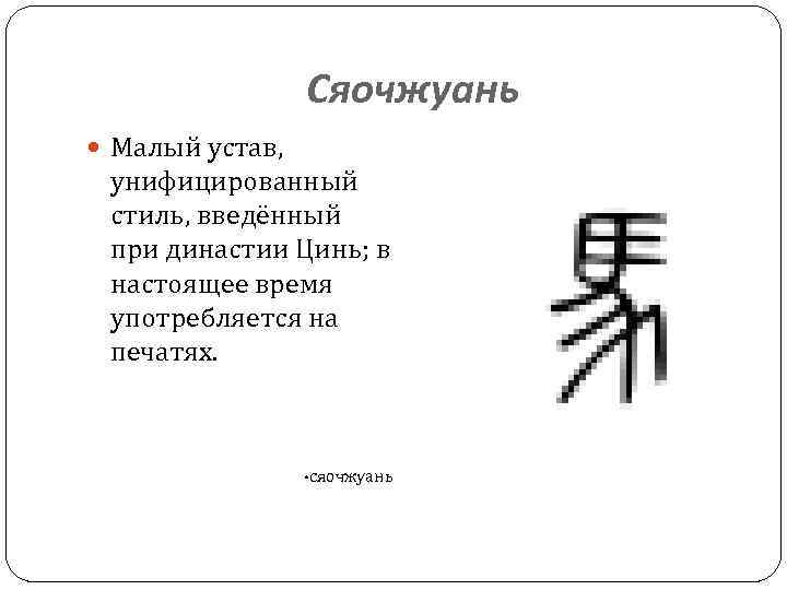 Сяочжуань Малый устав, унифицированный стиль, введённый при династии Цинь; в настоящее время употребляется на