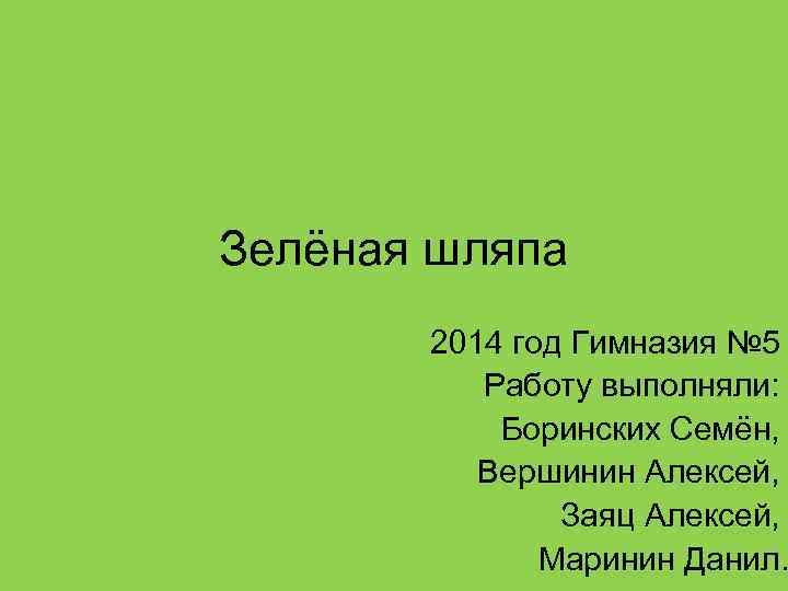 Зелёная шляпа 2014 год Гимназия № 5 Работу выполняли: Боринских Семён, Вершинин Алексей, Заяц