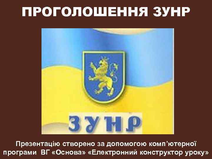 ПРОГОЛОШЕННЯ ЗУНР Презентацію створено за допомогою комп’ютерної програми ВГ «Основа» «Електронний конструктор уроку» 