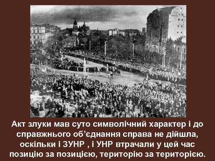 Акт злуки мав суто символічний характер і до справжнього об’єднання справа не дійшла, оскільки