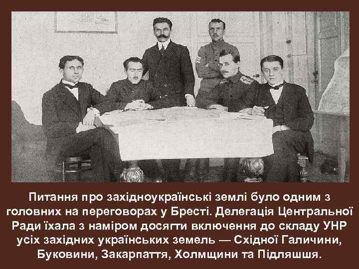 Питання про західноукраїнські землі було одним з головних на переговорах у Бресті. Делегація Центральної