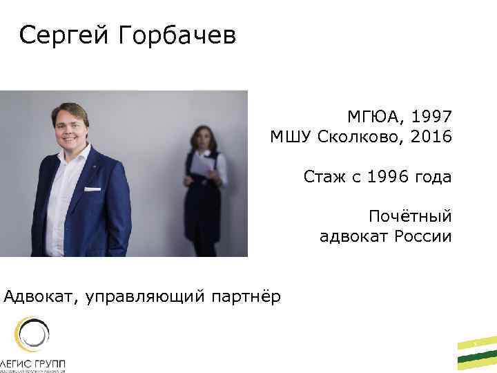 Сергей Горбачев МГЮА, 1997 МШУ Сколково, 2016 Стаж с 1996 года Почётный адвокат России