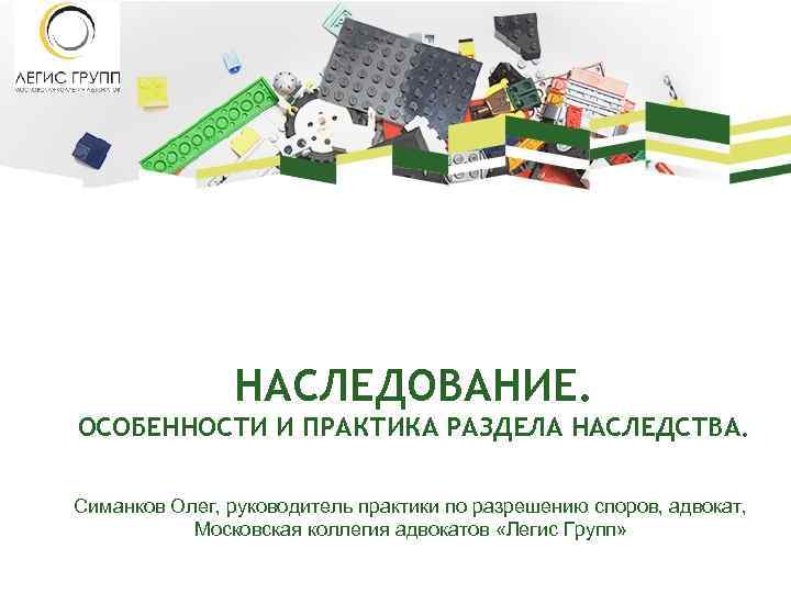 НАСЛЕДОВАНИЕ. ОСОБЕННОСТИ И ПРАКТИКА РАЗДЕЛА НАСЛЕДСТВА. Симанков Олег, руководитель практики по разрешению споров, адвокат,