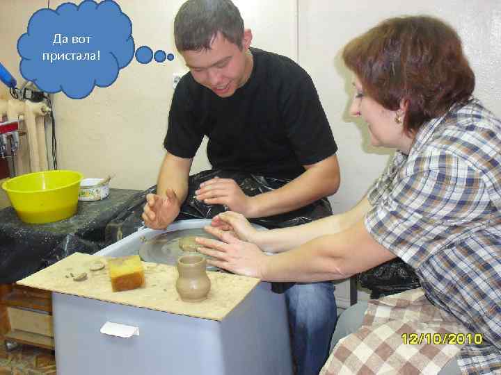 Да вот пристала! 