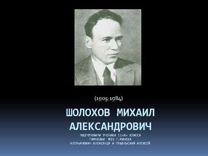 (1905 -1984) ШОЛОХОВ МИХАИЛ АЛЕКСАНДРОВИЧ ПОДГОТОВИЛИ УЧЕНИКИ 11» А» КЛАССА ГИМНАЗИИ № 25 Г.