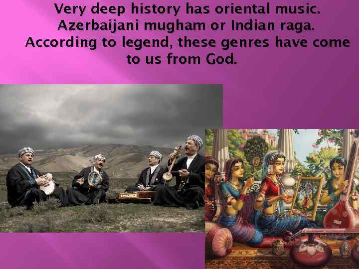 Very deep history has oriental music. Azerbaijani mugham or Indian raga. According to legend,