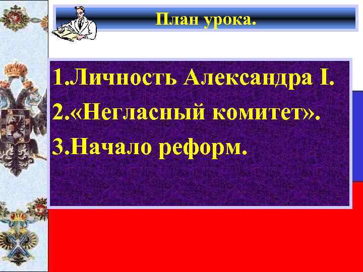 План урока. 1. Личность Александра I. 2. «Негласный комитет» . 3. Начало реформ. 