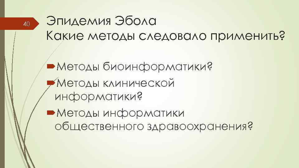 40 Эпидемия Эбола Какие методы следовало применить? Методы биоинформатики? Методы клинической информатики? Методы информатики