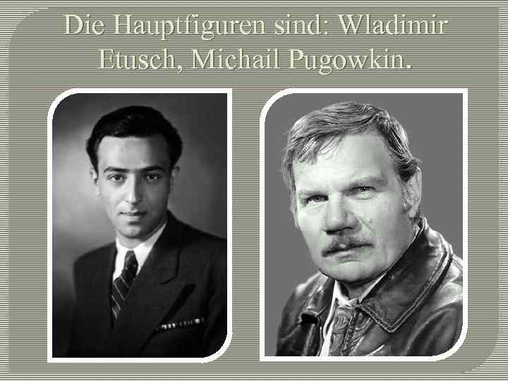 Die Hauptfiguren sind: Wladimir Etusch, Michail Pugowkin. 