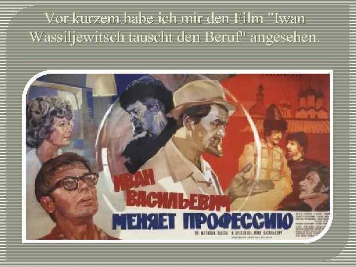 Vor kurzem habe ich mir den Film "Iwan Wassiljewitsch tauscht den Beruf" angesehen. 