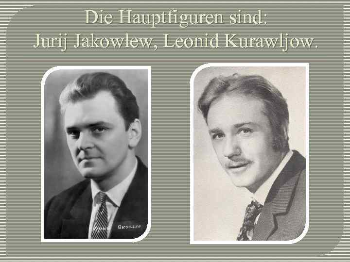 Die Hauptfiguren sind: Jurij Jakowlew, Leonid Kurawljow. 