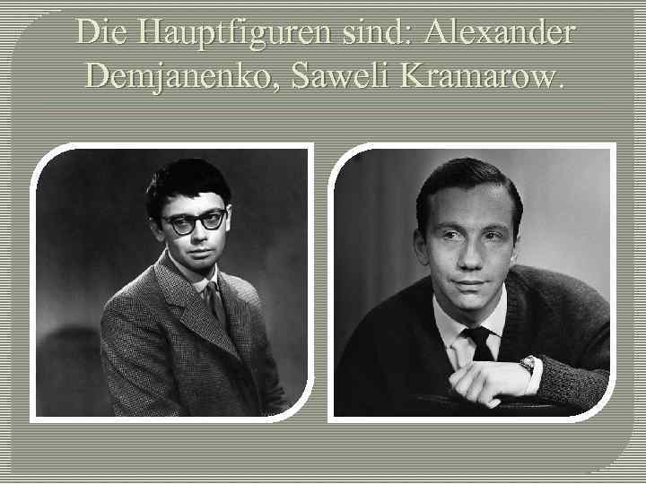 Die Hauptfiguren sind: Alexander Demjanenko, Saweli Kramarow. 