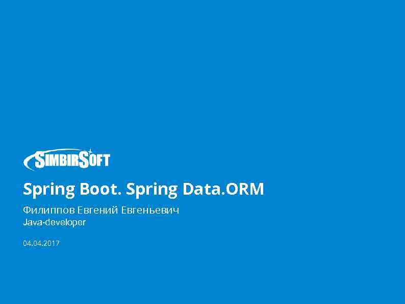 Spring Boot. Spring Data. ORM Филиппов Евгений Евгеньевич Java-developer 04. 2017 