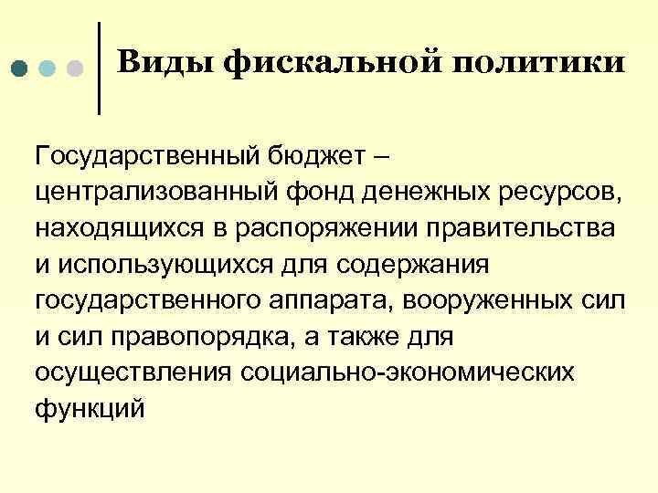 Виды фискальной политики Государственный бюджет – централизованный фонд денежных ресурсов, находящихся в распоряжении правительства