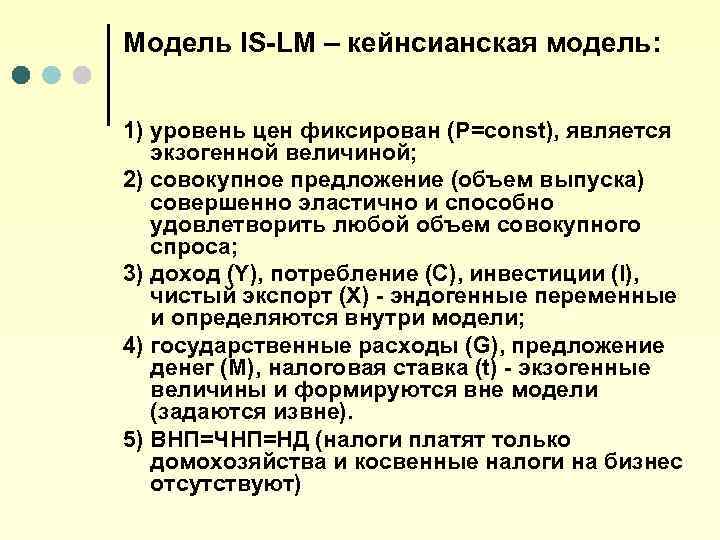Модель IS-LM – кейнсианская модель: 1) уровень цен фиксирован (Р=const), является экзогенной величиной; 2)
