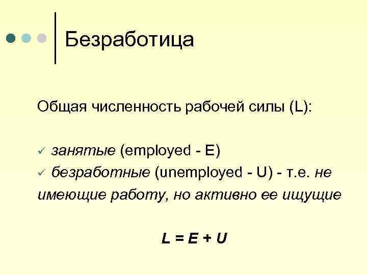 Безработица Общая численность рабочей силы (L): занятые (employed - E) ü безработные (unemployed -