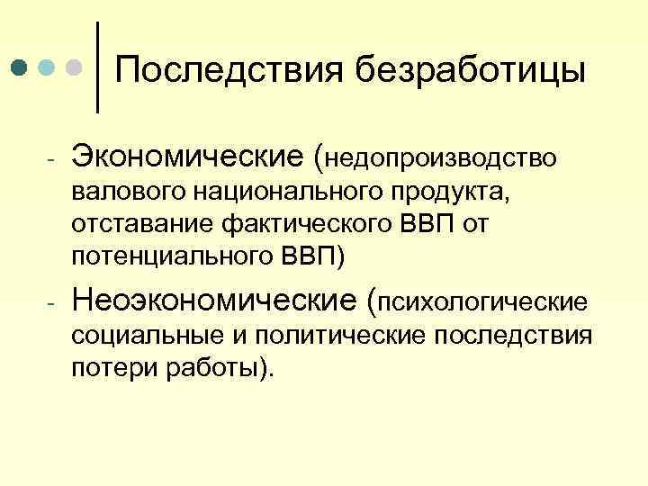 Последствия безработицы - Экономические (недопроизводство валового национального продукта, отставание фактического ВВП от потенциального ВВП)