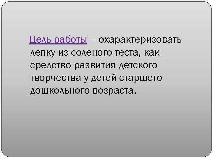 Цель работы – охарактеризовать лепку из соленого теста, как средство развития детского творчества у