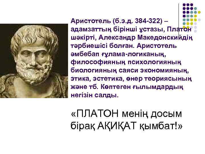 Аристотель (б. э. д. 384 -322) – адамзаттың бірінші ұстазы, Платон шәкірті, Александр Македонскийдің