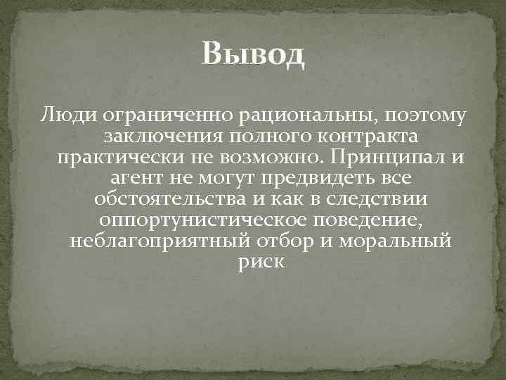 Вывод Люди ограниченно рациональны, поэтому заключения полного контракта практически не возможно. Принципал и агент