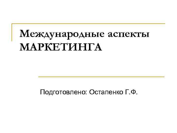 Международные аспекты МАРКЕТИНГА Подготовлено: Остапенко Г. Ф. 