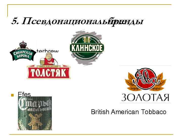 5. Псевдонациональные бренды n Sun Interbrew Efes British American Tobbaco n 