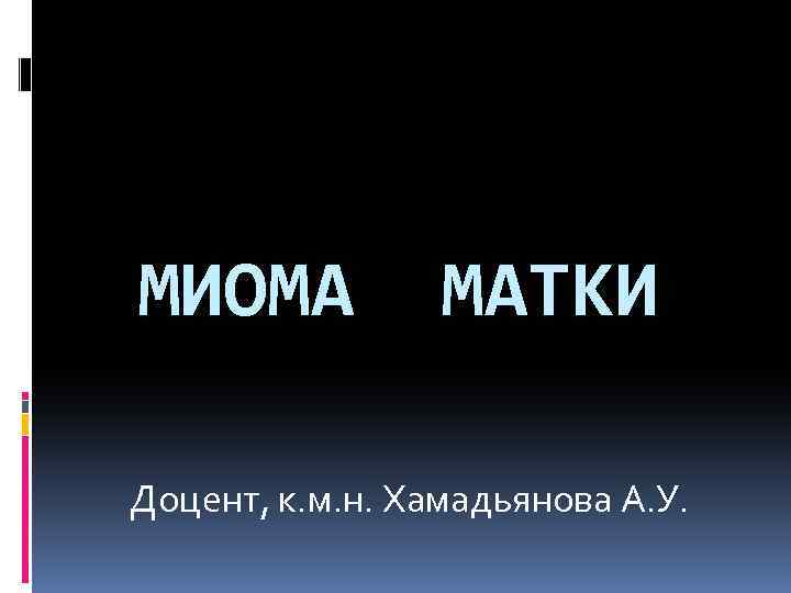 МИОМА МАТКИ Доцент, к. м. н. Хамадьянова А. У. 