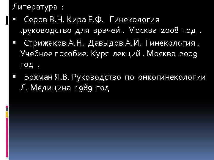 Литература : Серов В. Н. Кира Е. Ф. Гинекология . руководство для врачей. Москва