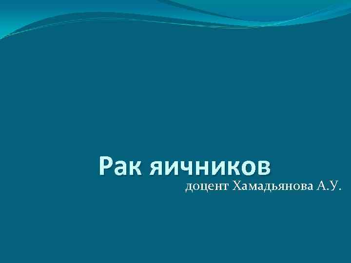 Рак яичников доцент Хамадьянова А. У. 