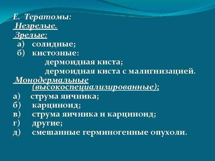 Е. Тератомы: Незрелые. Зрелые: а) солидные; б) кистозные: дермоидная киста; дермоидная киста с малигнизацией.