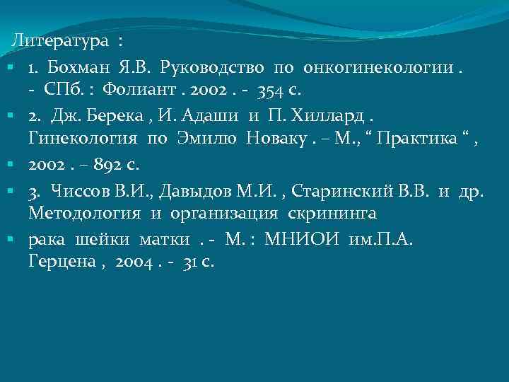  Литература : 1. Бохман Я. В. Руководство по онкогинекологии. - СПб. : Фолиант.
