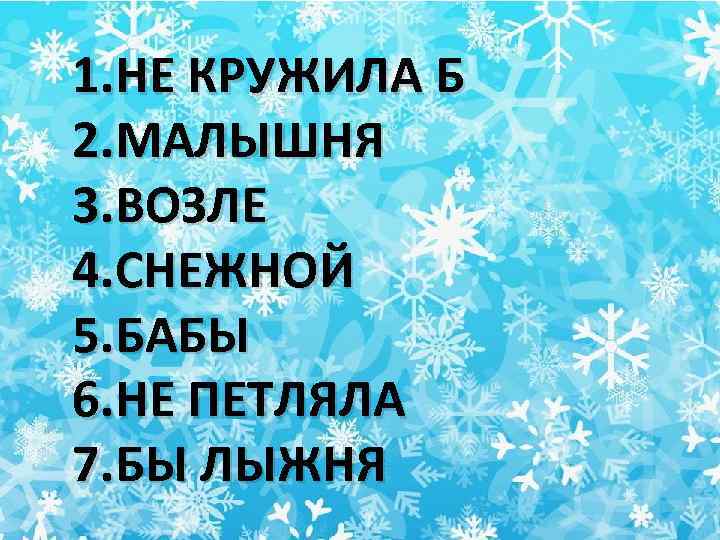 1. НЕ КРУЖИЛА Б 2. МАЛЫШНЯ 3. ВОЗЛЕ 4. СНЕЖНОЙ 5. БАБЫ 6. НЕ