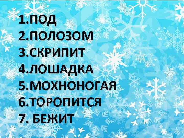 1. ПОД 2. ПОЛОЗОМ 3. СКРИПИТ 4. ЛОШАДКА 5. МОХНОНОГАЯ 6. ТОРОПИТСЯ 7. БЕЖИТ