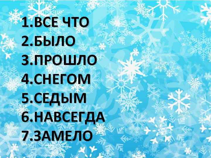 1. ВСЕ ЧТО 2. БЫЛО 3. ПРОШЛО 4. СНЕГОМ 5. СЕДЫМ 6. НАВСЕГДА 7.