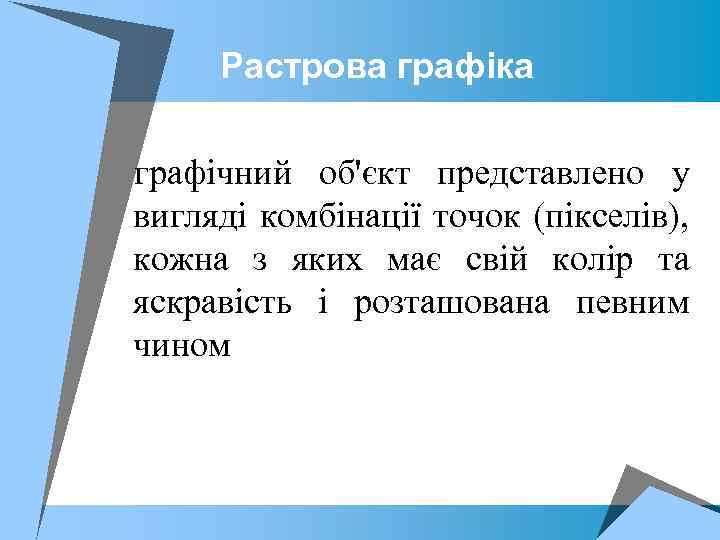 Растрова графіка графічний об'єкт представлено у вигляді комбінації точок (пікселів), кожна з яких має