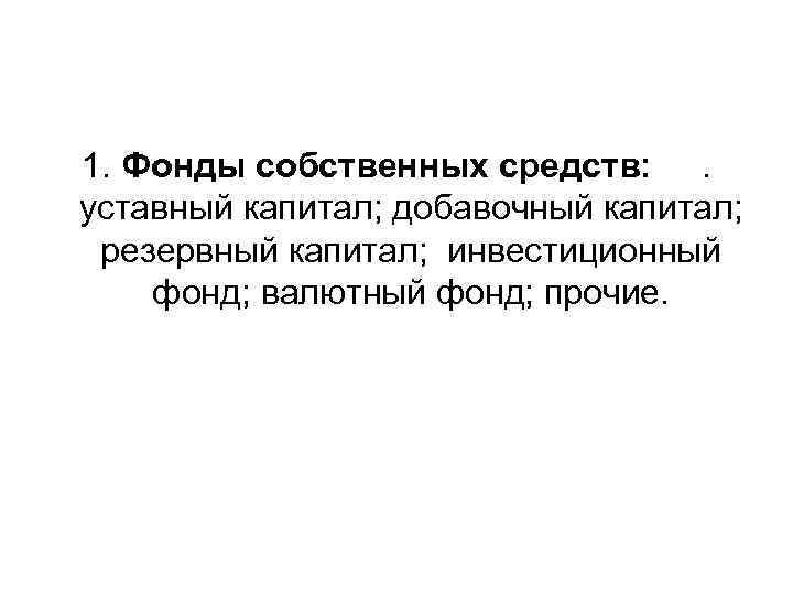 1. Фонды собственных средств: . уставный капитал; добавочный капитал; резервный капитал; инвестиционный фонд; валютный