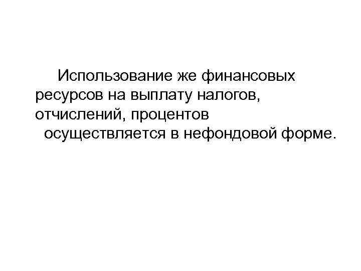 Использование же финансовых ресурсов на выплату налогов, отчислений, процентов осуществляется в нефондовой форме. 