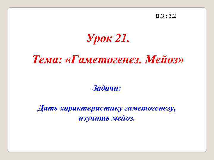 Д. З. : 3. 2 Урок 21. Тема: «Гаметогенез. Мейоз» Задачи: Дать характеристику гаметогенезу,