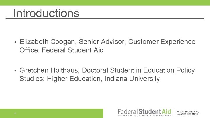 Introductions • Elizabeth Coogan, Senior Advisor, Customer Experience Office, Federal Student Aid • Gretchen
