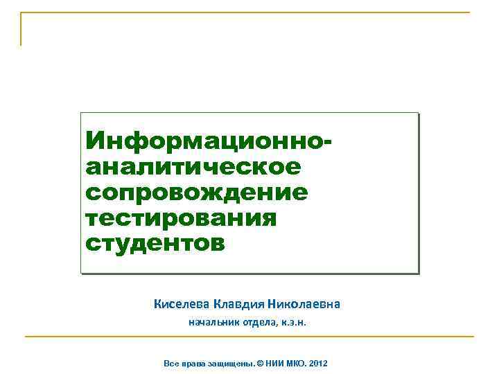 Информационноаналитическое сопровождение тестирования студентов Киселева Клавдия Николаевна начальник отдела, к. э. н. Все права