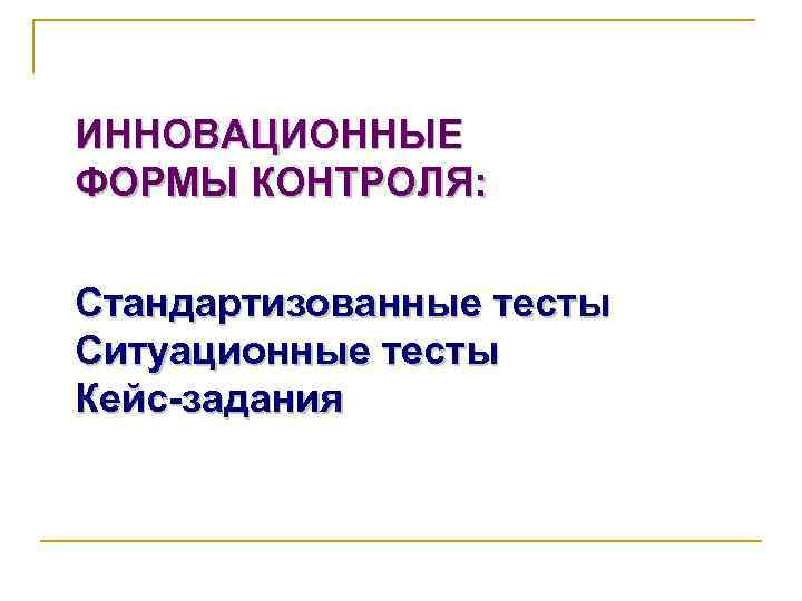 ИННОВАЦИОННЫЕ ФОРМЫ КОНТРОЛЯ: Стандартизованные тесты Ситуационные тесты Кейс-задания экспертные разработки 