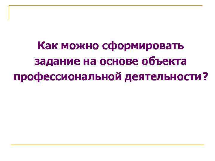 Как можно сформировать задание на основе объекта профессиональной деятельности? 