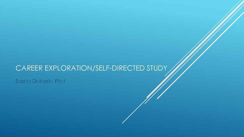 CAREER EXPLORATION/SELF-DIRECTED STUDY Sasha Dobysh- Pilot 