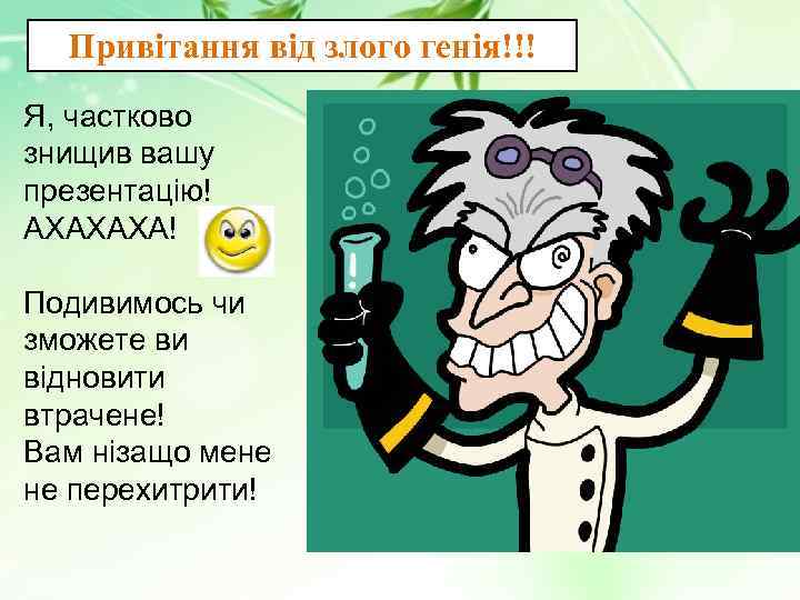 Привітання від злого генія!!! Я, частково знищив вашу презентацію! АХАХАХА! Подивимось чи зможете ви