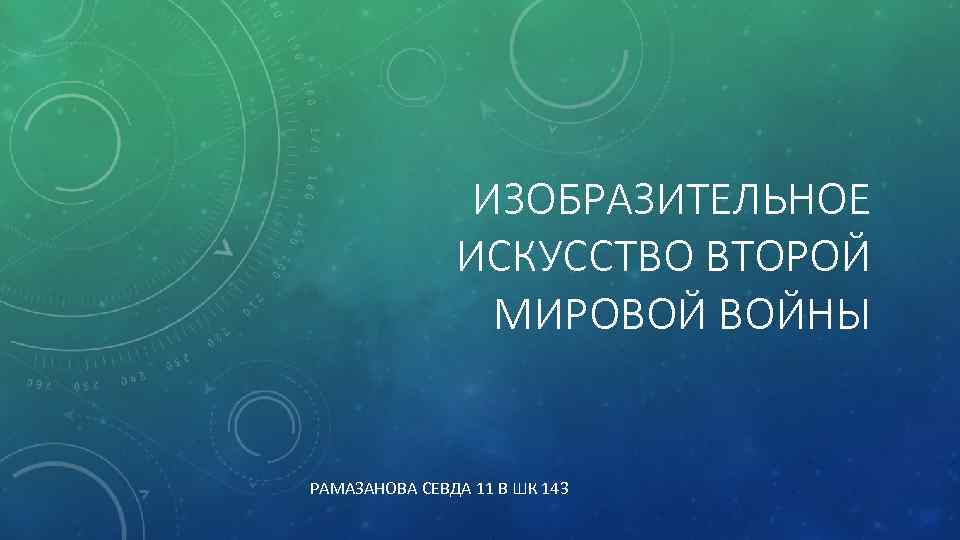 ИЗОБРАЗИТЕЛЬНОЕ ИСКУССТВО ВТОРОЙ МИРОВОЙ ВОЙНЫ РАМАЗАНОВА СЕВДА 11 В ШК 143 