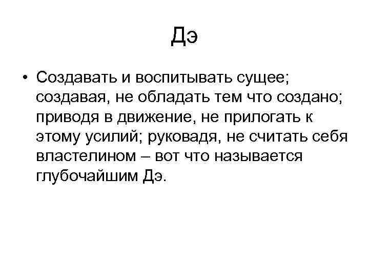 Дэ • Создавать и воспитывать сущее; создавая, не обладать тем что создано; приводя в