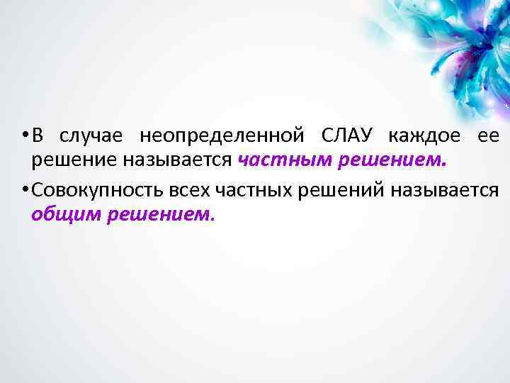  • В случае неопределенной СЛАУ каждое ее решение называется частным решением. • Совокупность